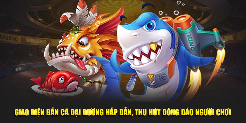 Giao diện Bắn Cá Đại Dương hấp dẫn, thu hút đông đảo người chơi
